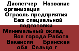 Диспетчер › Название организации ­ NEVA estate › Отрасль предприятия ­ Без специальной подготовки › Минимальный оклад ­ 8 000 - Все города Работа » Вакансии   . Брянская обл.,Сельцо г.